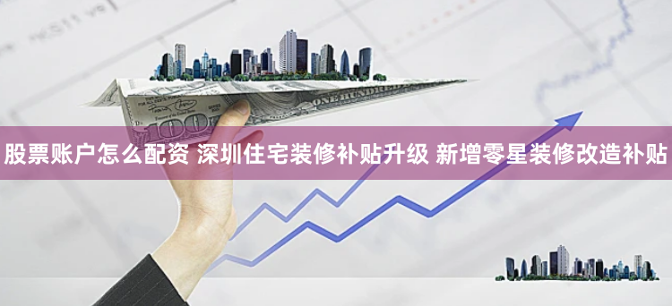 股票账户怎么配资 深圳住宅装修补贴升级 新增零星装修改造补贴