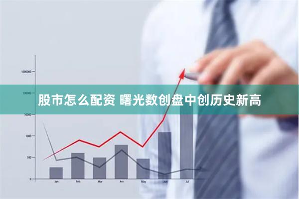 股市怎么配资 曙光数创盘中创历史新高