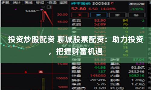 投资炒股配资 聊城股票配资：助力投资，把握财富机遇