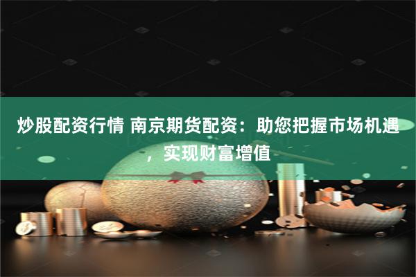 炒股配资行情 南京期货配资：助您把握市场机遇，实现财富增值