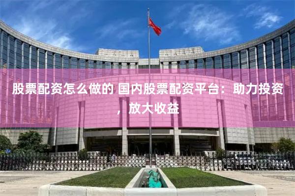 股票配资怎么做的 国内股票配资平台：助力投资，放大收益
