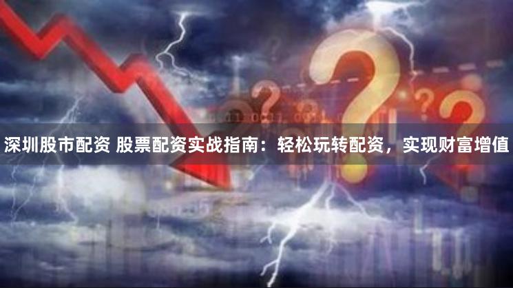 深圳股市配资 股票配资实战指南：轻松玩转配资，实现财富增值