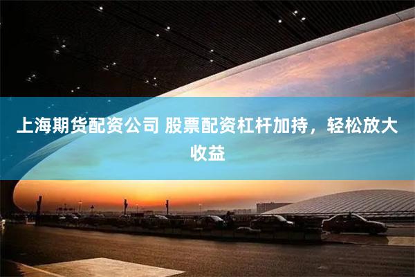 上海期货配资公司 股票配资杠杆加持，轻松放大收益