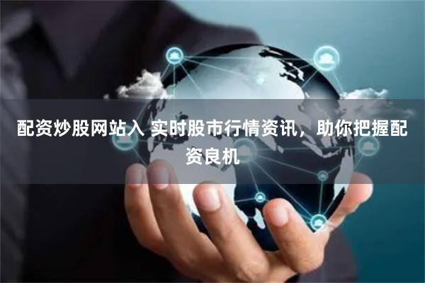 配资炒股网站入 实时股市行情资讯，助你把握配资良机
