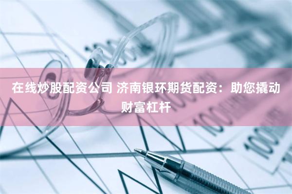 在线炒股配资公司 济南银环期货配资：助您撬动财富杠杆