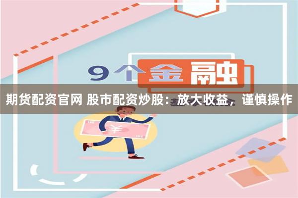 期货配资官网 股市配资炒股：放大收益，谨慎操作