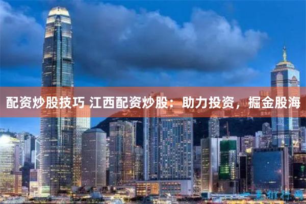 配资炒股技巧 江西配资炒股：助力投资，掘金股海