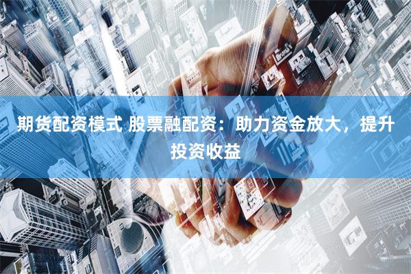 期货配资模式 股票融配资：助力资金放大，提升投资收益