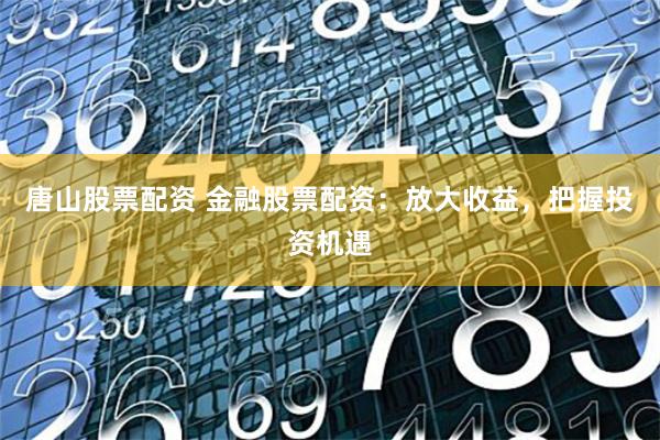 唐山股票配资 金融股票配资：放大收益，把握投资机遇