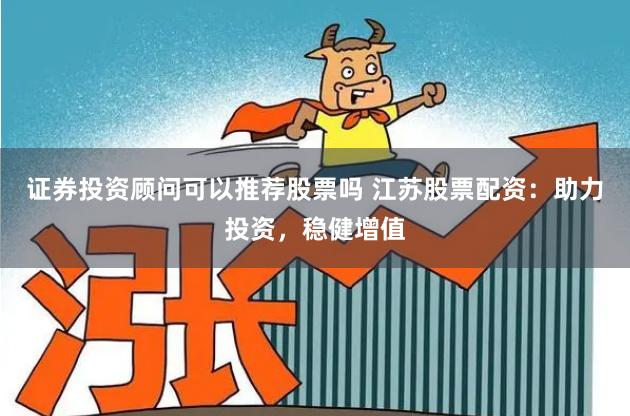 证券投资顾问可以推荐股票吗 江苏股票配资：助力投资，稳健增值