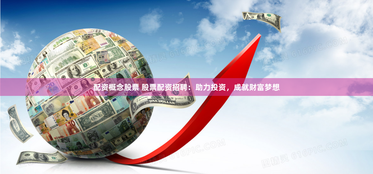 配资概念股票 股票配资招聘：助力投资，成就财富梦想
