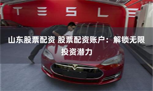 山东股票配资 股票配资账户：解锁无限投资潜力