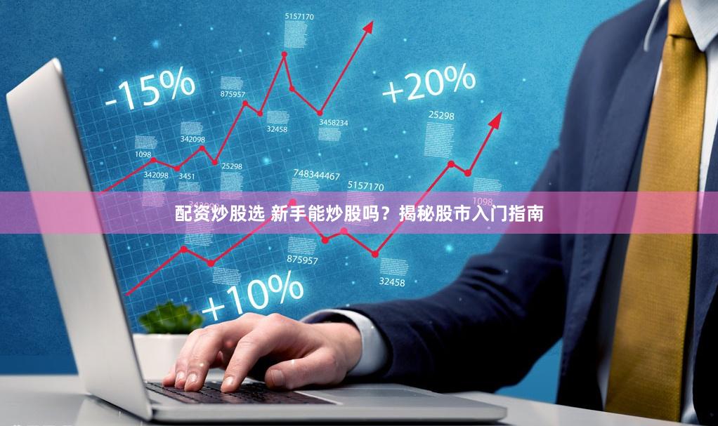 配资炒股选 新手能炒股吗？揭秘股市入门指南