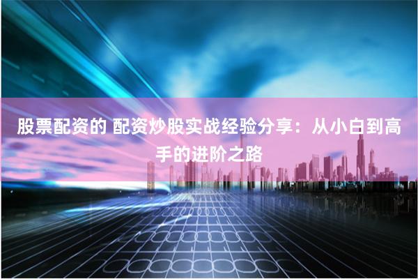 股票配资的 配资炒股实战经验分享：从小白到高手的进阶之路