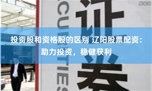 投资股和资格股的区别 辽阳股票配资：助力投资，稳健获利