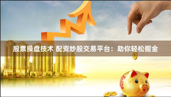 股票操盘技术 配资炒股交易平台：助你轻松掘金