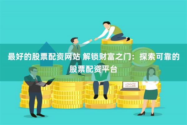 最好的股票配资网站 解锁财富之门：探索可靠的股票配资平台