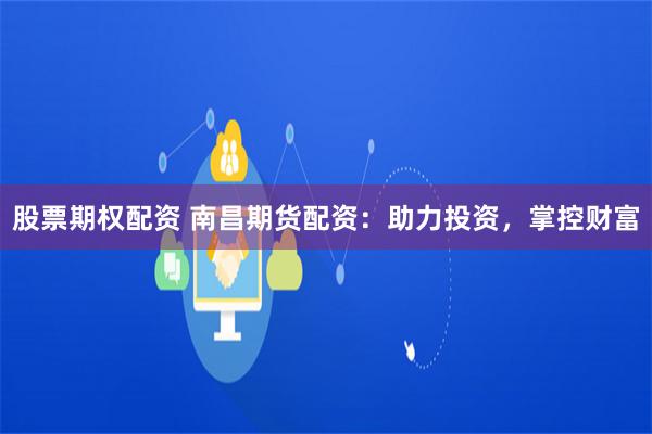 股票期权配资 南昌期货配资：助力投资，掌控财富