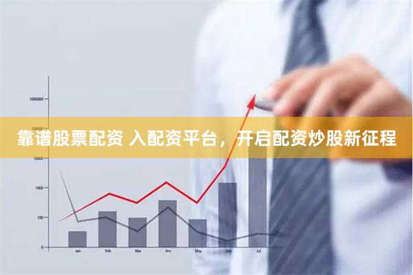 靠谱股票配资 入配资平台，开启配资炒股新征程