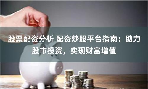 股票配资分析 配资炒股平台指南：助力股市投资，实现财富增值