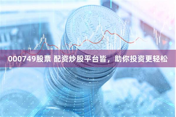 000749股票 配资炒股平台皆，助你投资更轻松