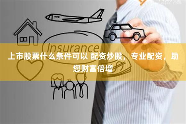 上市股票什么条件可以 配资炒股，专业配资，助您财富倍增