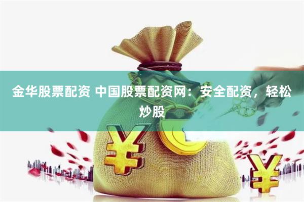 金华股票配资 中国股票配资网：安全配资，轻松炒股