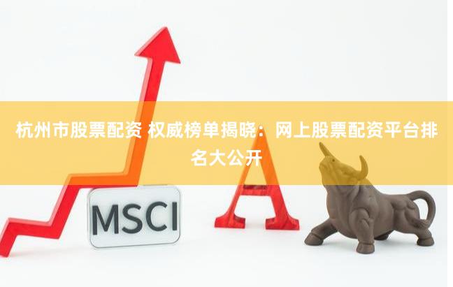 杭州市股票配资 权威榜单揭晓：网上股票配资平台排名大公开
