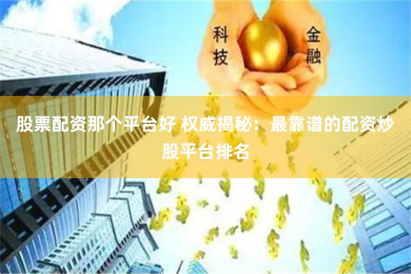 股票配资那个平台好 权威揭秘：最靠谱的配资炒股平台排名