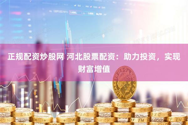 正规配资炒股网 河北股票配资：助力投资，实现财富增值