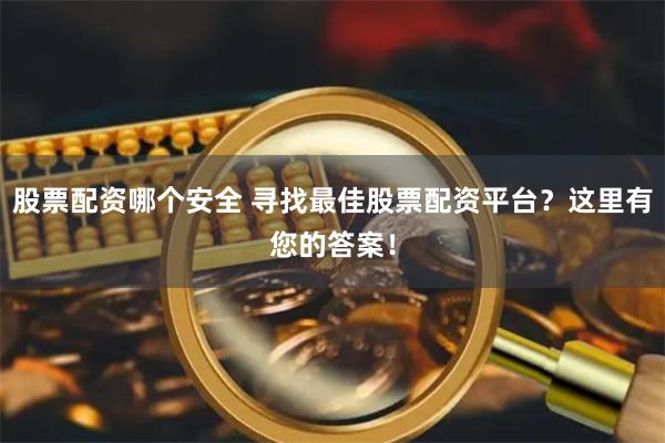 股票配资哪个安全 寻找最佳股票配资平台？这里有您的答案！