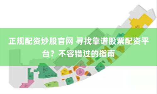 正规配资炒股官网 寻找靠谱股票配资平台？不容错过的指南