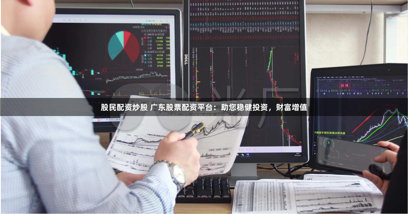 股民配资炒股 广东股票配资平台：助您稳健投资，财富增值
