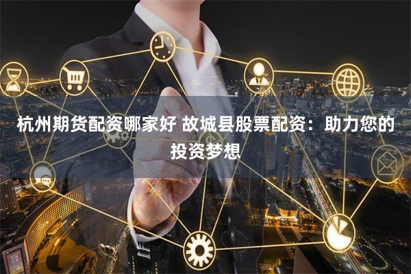 杭州期货配资哪家好 故城县股票配资：助力您的投资梦想