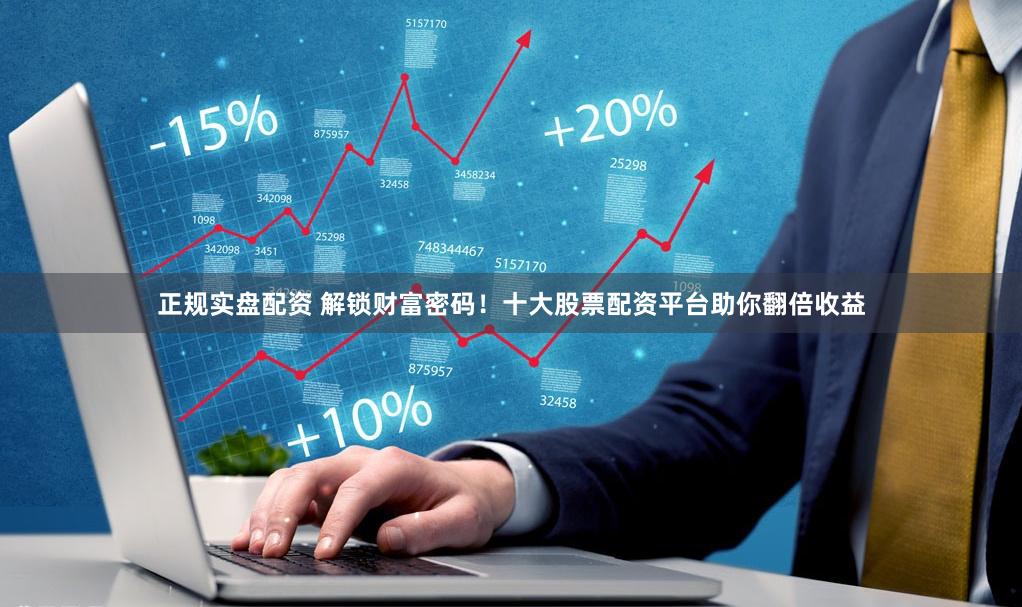 正规实盘配资 解锁财富密码！十大股票配资平台助你翻倍收益