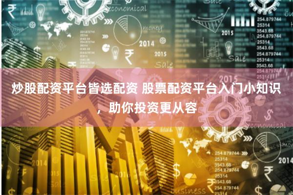 炒股配资平台皆选配资 股票配资平台入门小知识，助你投资更从容