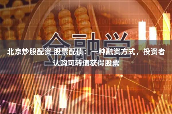北京炒股配资 股票配债：一种融资方式，投资者认购可转债获得股票