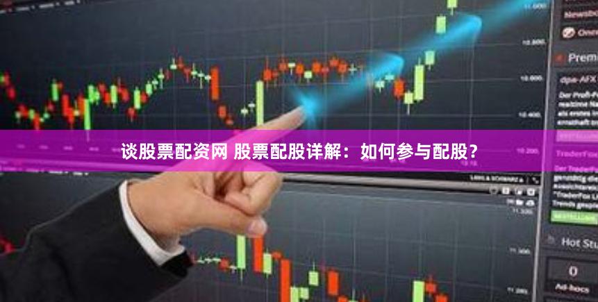 谈股票配资网 股票配股详解：如何参与配股？