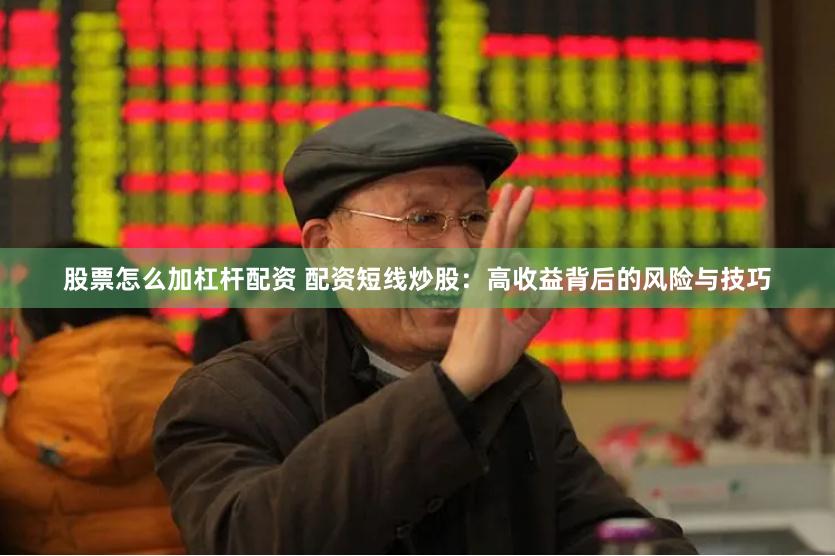 股票怎么加杠杆配资 配资短线炒股：高收益背后的风险与技巧