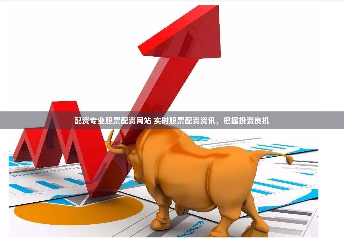 配资专业股票配资网站 实时股票配资资讯，把握投资良机