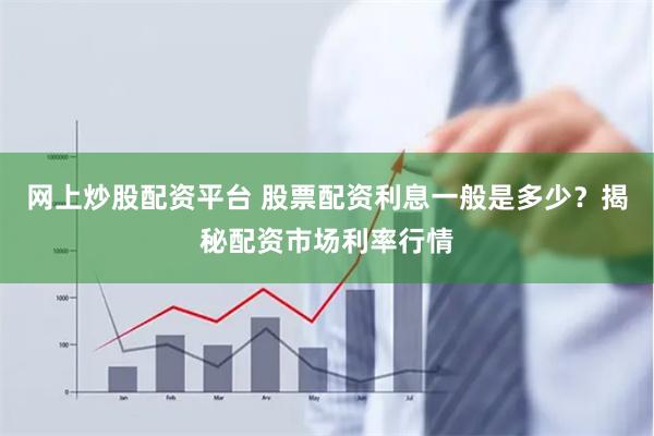 网上炒股配资平台 股票配资利息一般是多少？揭秘配资市场利率行情