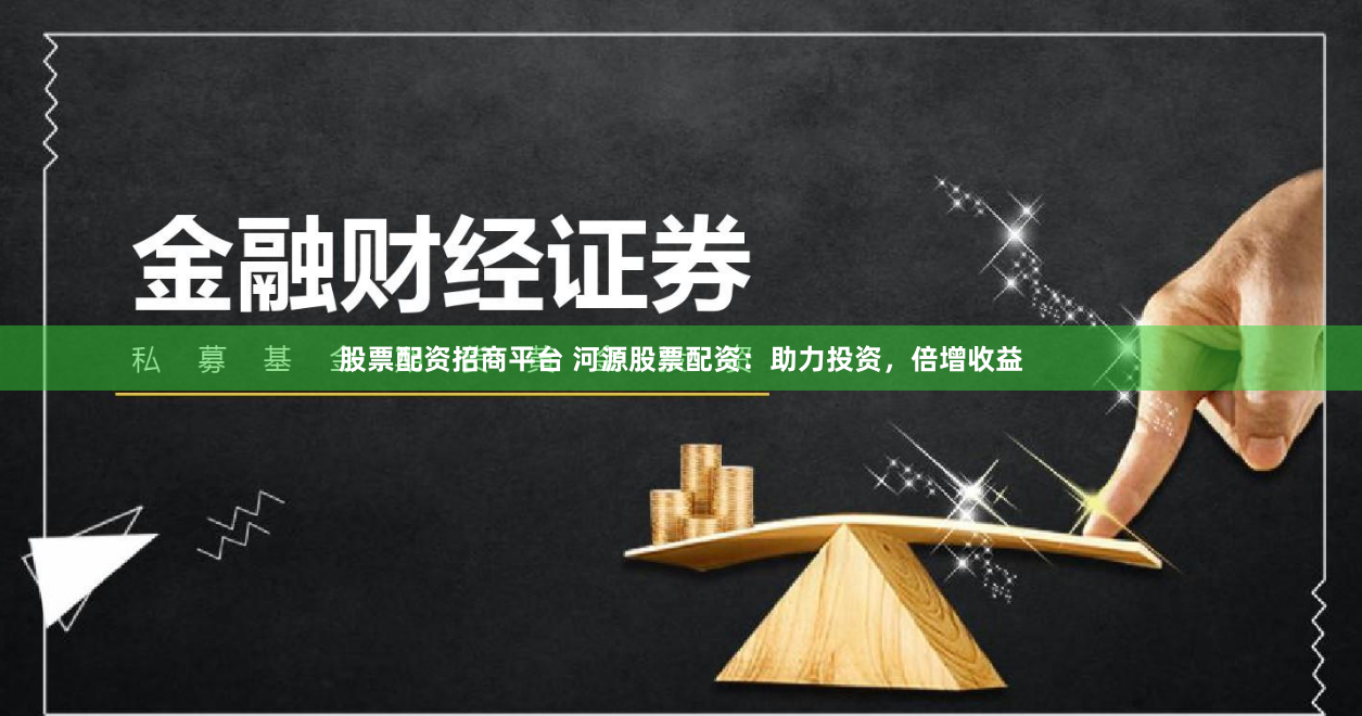 股票配资招商平台 河源股票配资：助力投资，倍增收益