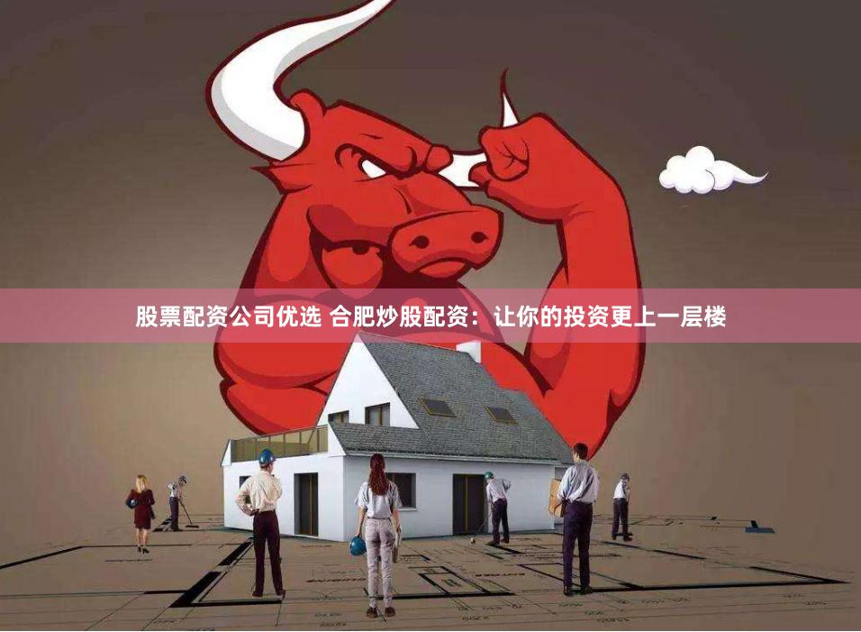 股票配资公司优选 合肥炒股配资：让你的投资更上一层楼