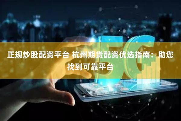正规炒股配资平台 杭州期货配资优选指南：助您找到可靠平台