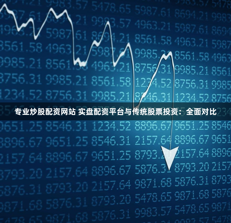 专业炒股配资网站 实盘配资平台与传统股票投资：全面对比