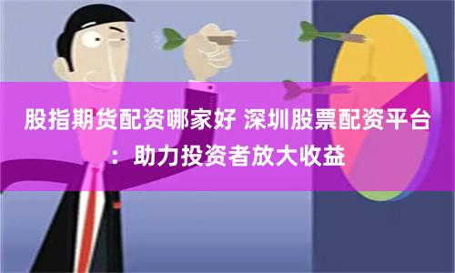 股指期货配资哪家好 深圳股票配资平台：助力投资者放大收益