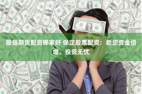 股指期货配资哪家好 保定股票配资：助您资金倍增，投资无忧