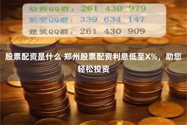 股票配资是什么 郑州股票配资利息低至X%，助您轻松投资