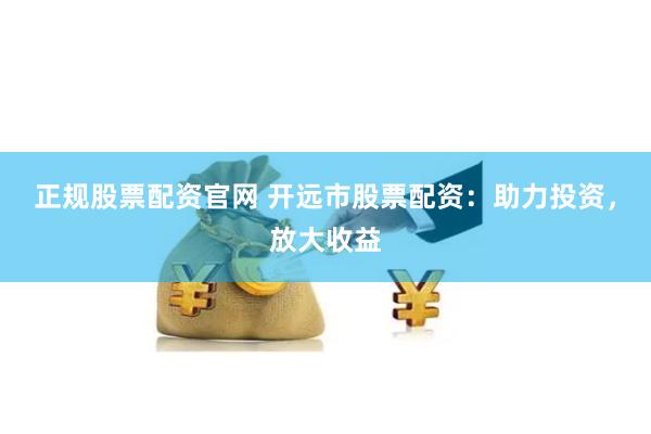 正规股票配资官网 开远市股票配资：助力投资，放大收益