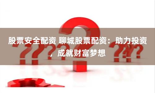 股票安全配资 聊城股票配资：助力投资，成就财富梦想